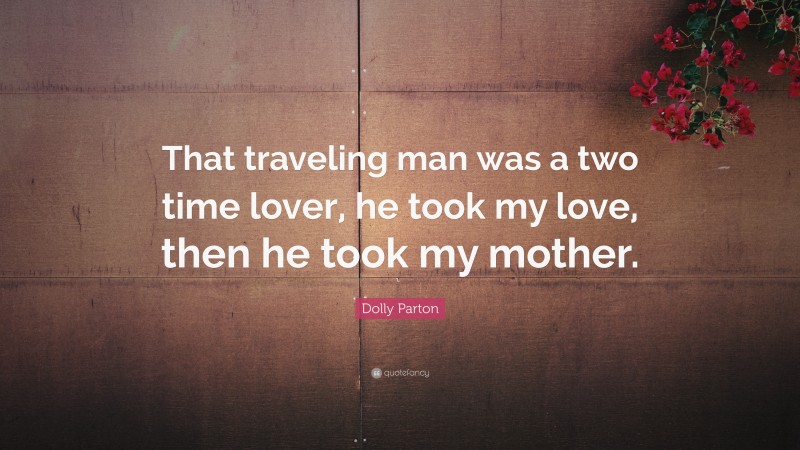 Dolly Parton Quote: “That traveling man was a two time lover, he took my love, then he took my mother.”