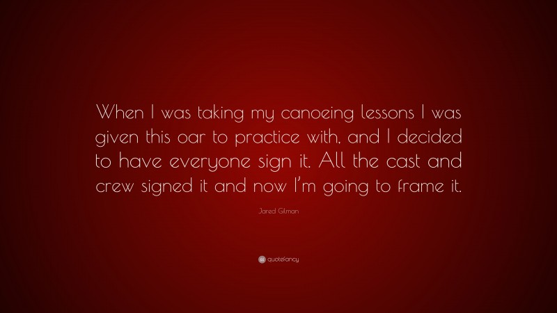 Jared Gilman Quote: “When I was taking my canoeing lessons I was given this oar to practice with, and I decided to have everyone sign it. All the cast and crew signed it and now I’m going to frame it.”