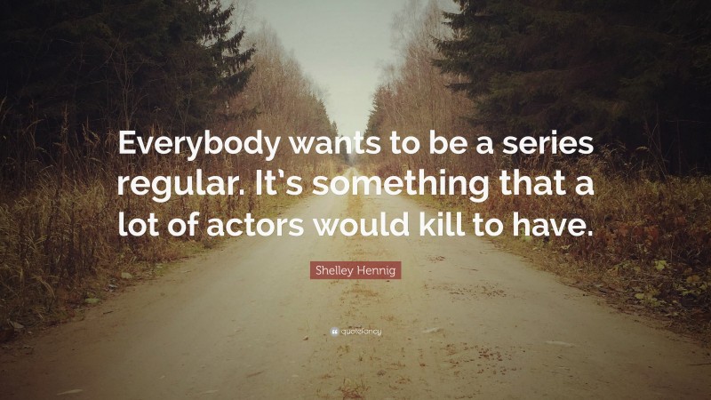Shelley Hennig Quote: “Everybody wants to be a series regular. It’s something that a lot of actors would kill to have.”