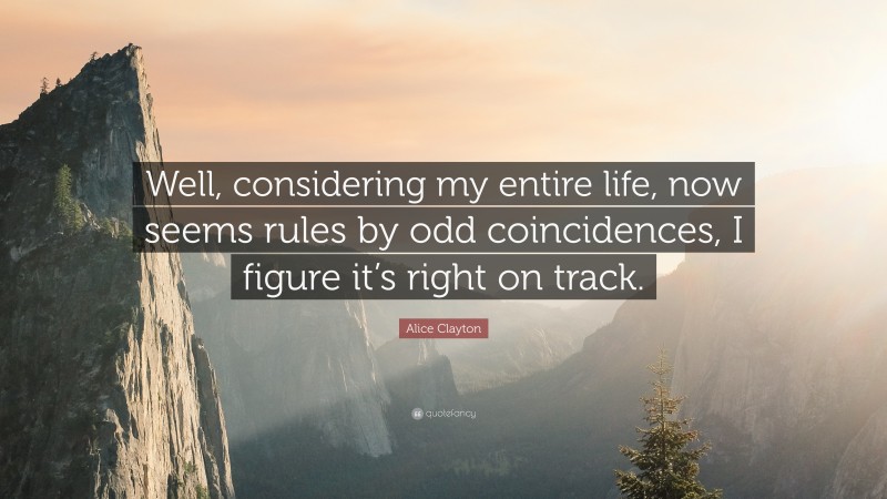 Alice Clayton Quote: “Well, considering my entire life, now seems rules by odd coincidences, I figure it’s right on track.”