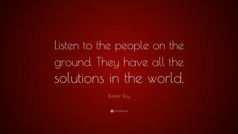 Bunker Roy Quote: “Listen to the people on the ground. They have all the solutions in the world.”