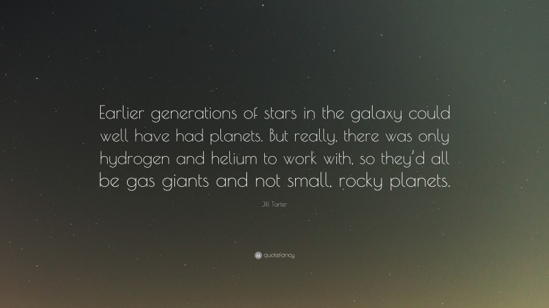 Jill Tarter Quote: “Earlier generations of stars in the galaxy could well have had planets. But really, there was only hydrogen and helium to work with, so they’d all be gas giants and not small, rocky planets.”