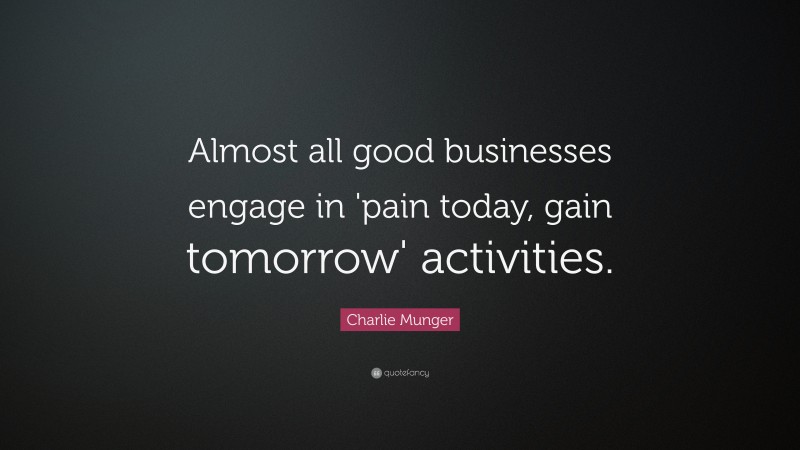 Charlie Munger Quote: “Almost all good businesses engage in ‘pain today, gain tomorrow’ activities.”
