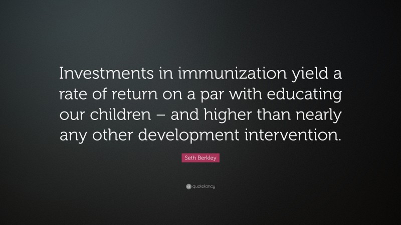 Seth Berkley Quote: “Investments in immunization yield a rate of return on a par with educating our children – and higher than nearly any other development intervention.”