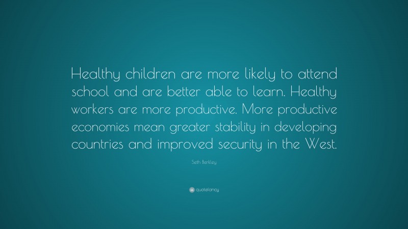 Seth Berkley Quote: “Healthy children are more likely to attend school and are better able to learn. Healthy workers are more productive. More productive economies mean greater stability in developing countries and improved security in the West.”