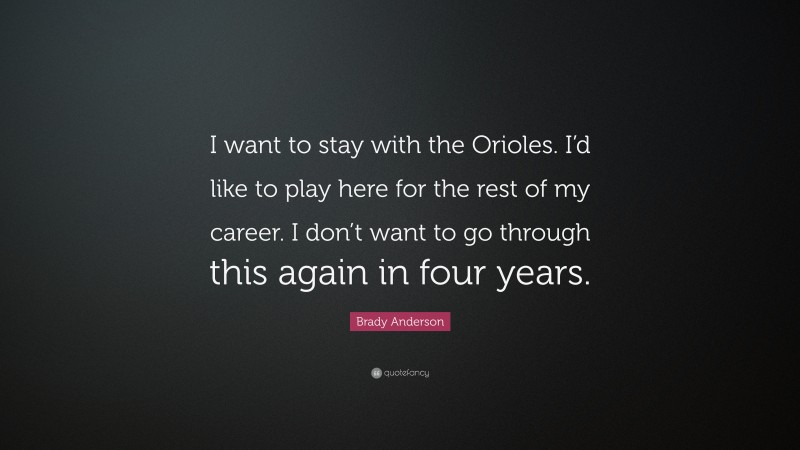 Brady Anderson Quote: “I want to stay with the Orioles. I’d like to play here for the rest of my career. I don’t want to go through this again in four years.”