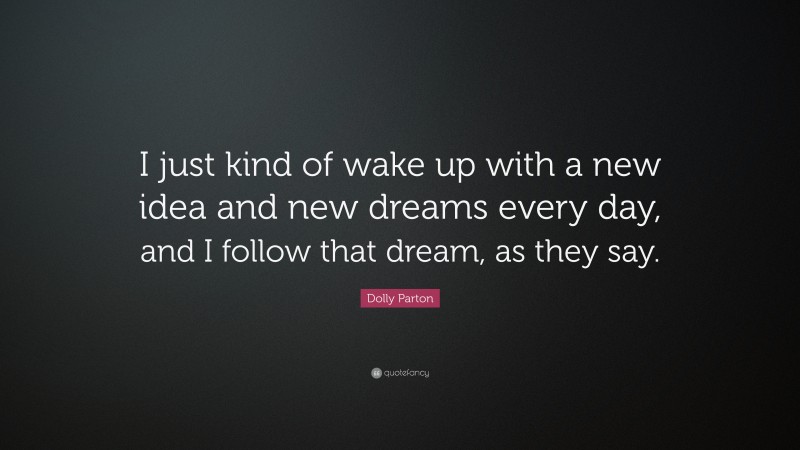 Dolly Parton Quote: “I just kind of wake up with a new idea and new dreams every day, and I follow that dream, as they say.”