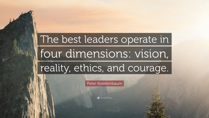 Peter Koestenbaum Quote: “The best leaders operate in four dimensions: vision, reality, ethics, and courage.”