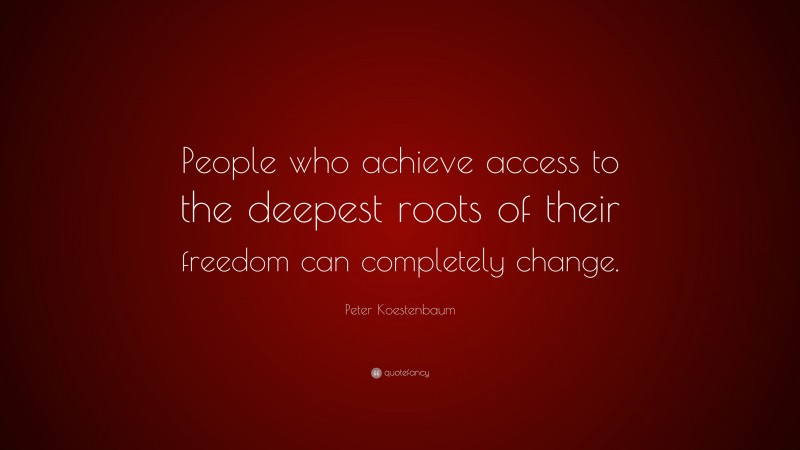 Peter Koestenbaum Quote: “People who achieve access to the deepest roots of their freedom can completely change.”