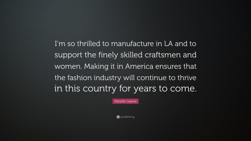 Nanette Lepore Quote: “I’m so thrilled to manufacture in LA and to support the finely skilled craftsmen and women. Making it in America ensures that the fashion industry will continue to thrive in this country for years to come.”