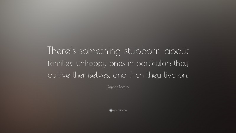 Daphne Merkin Quote: “There’s something stubborn about families, unhappy ones in particular: they outlive themselves, and then they live on.”