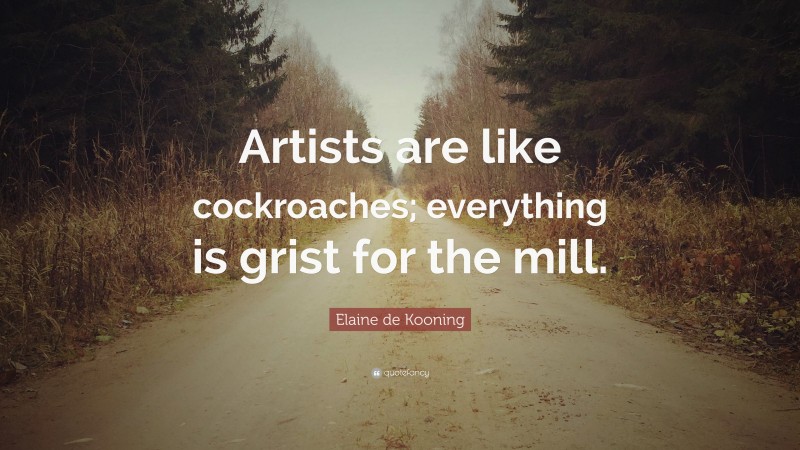 Elaine de Kooning Quote: “Artists are like cockroaches; everything is grist for the mill.”