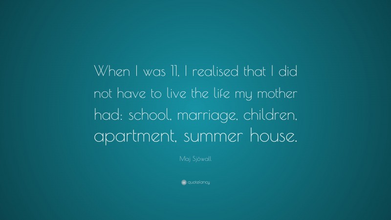 Maj Sjöwall Quote: “When I was 11, I realised that I did not have to live the life my mother had: school, marriage, children, apartment, summer house.”