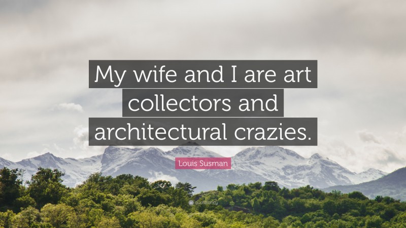 Louis Susman Quote: “My wife and I are art collectors and architectural crazies.”