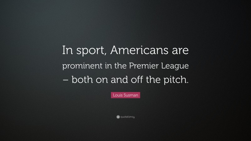 Louis Susman Quote: “In sport, Americans are prominent in the Premier League – both on and off the pitch.”