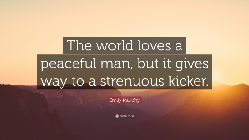 Emily Murphy Quote: “The world loves a peaceful man, but it gives way to a strenuous kicker.”