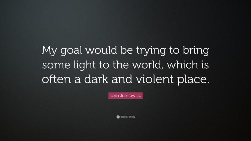 Leila Josefowicz Quote: “My goal would be trying to bring some light to the world, which is often a dark and violent place.”