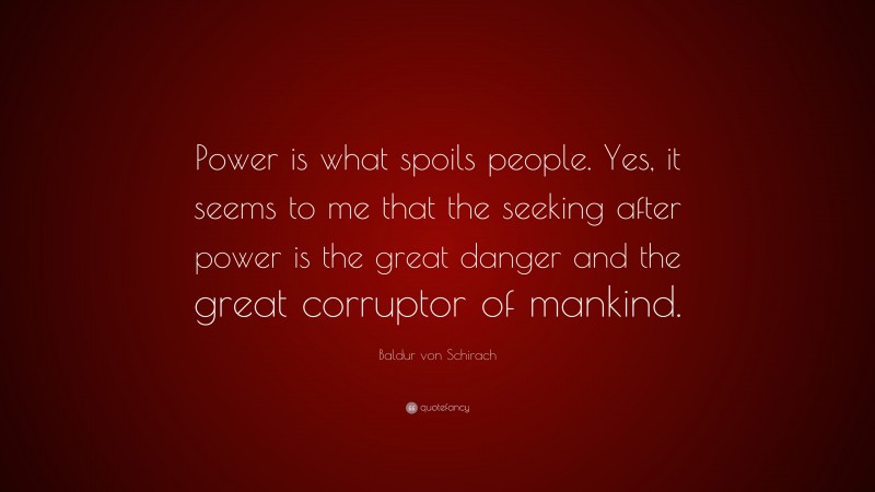 Baldur von Schirach Quote: “Power is what spoils people. Yes, it seems to me that the seeking after power is the great danger and the great corruptor of mankind.”