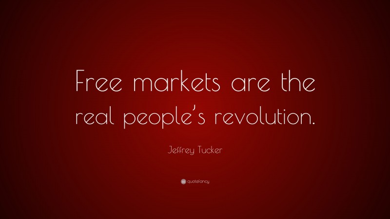 Jeffrey Tucker Quote: “Free markets are the real people’s revolution.”