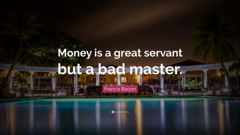 Francis Bacon Quote: “Money is a great servant but a bad master.”
