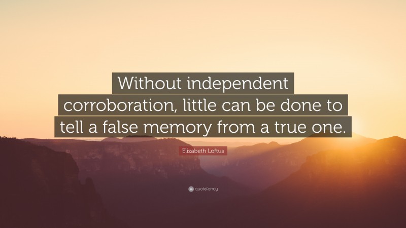 Elizabeth Loftus Quote: “Without independent corroboration, little can be done to tell a false memory from a true one.”