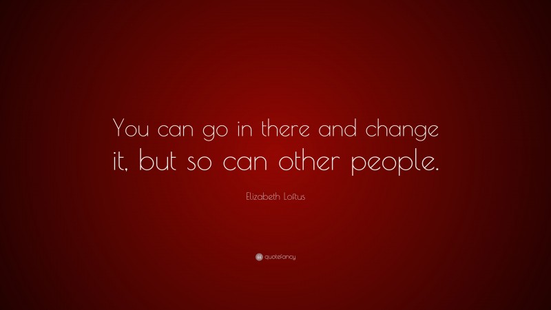 Elizabeth Loftus Quote: “You can go in there and change it, but so can other people.”