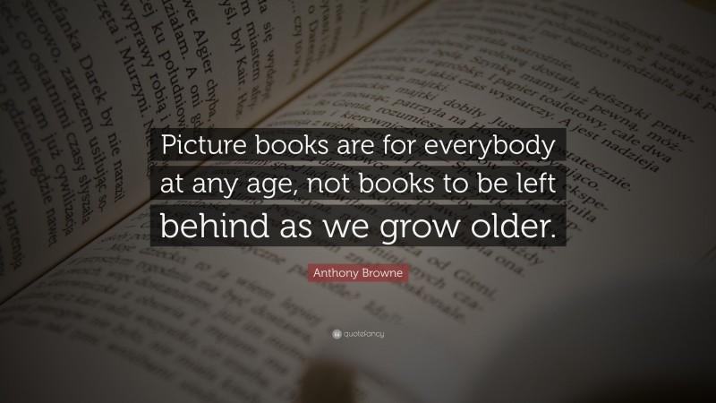 Anthony Browne Quote: “Picture books are for everybody at any age, not books to be left behind as we grow older.”