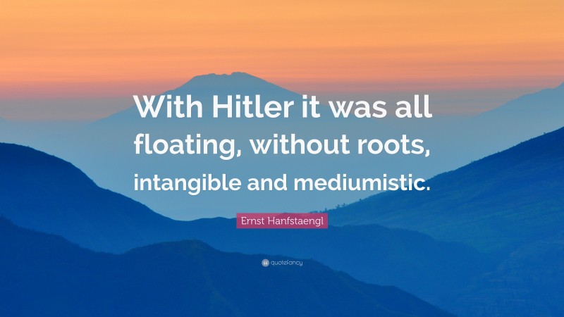 Ernst Hanfstaengl Quote: “With Hitler it was all floating, without roots, intangible and mediumistic.”