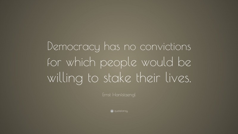 Ernst Hanfstaengl Quote: “Democracy has no convictions for which people would be willing to stake their lives.”