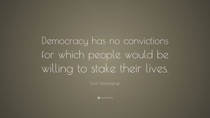 Ernst Hanfstaengl Quote: “Democracy has no convictions for which people would be willing to stake their lives.”