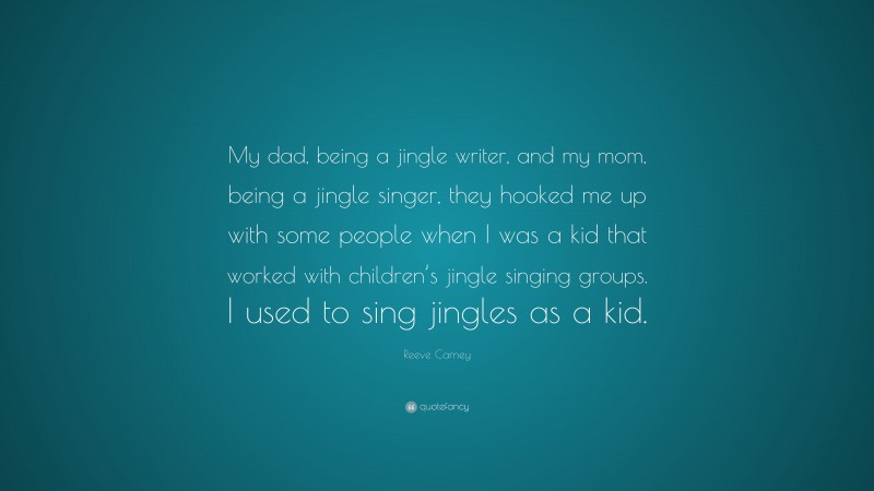 Reeve Carney Quote: “My dad, being a jingle writer, and my mom, being a jingle singer, they hooked me up with some people when I was a kid that worked with children’s jingle singing groups. I used to sing jingles as a kid.”