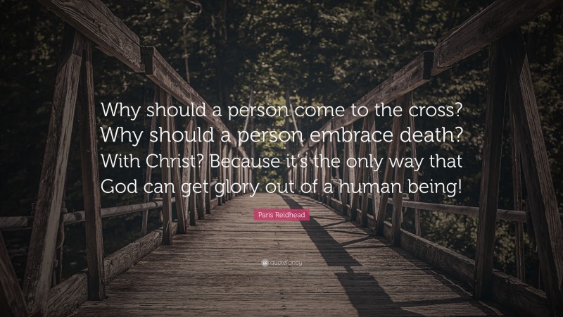 Paris Reidhead Quote: “Why should a person come to the cross? Why should a person embrace death? With Christ? Because it’s the only way that God can get glory out of a human being!”
