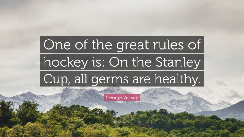 George Vecsey Quote: “One of the great rules of hockey is: On the Stanley Cup, all germs are healthy.”