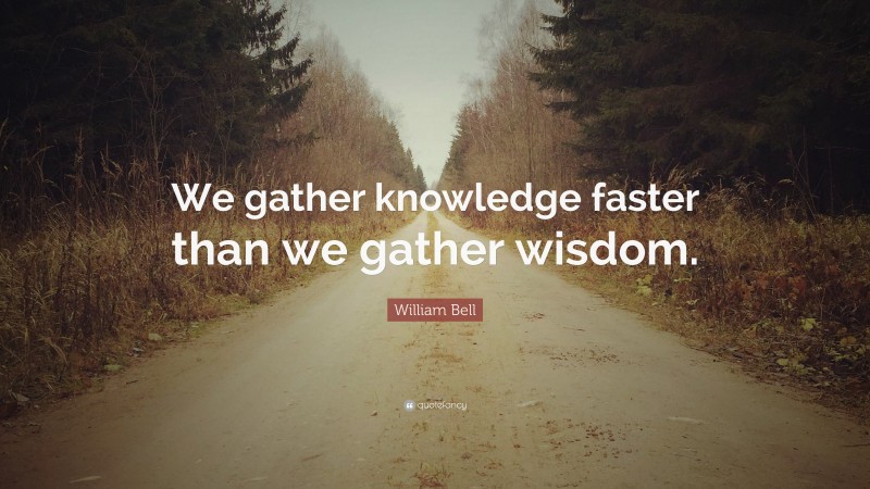 William Bell Quote: “We gather knowledge faster than we gather wisdom.”