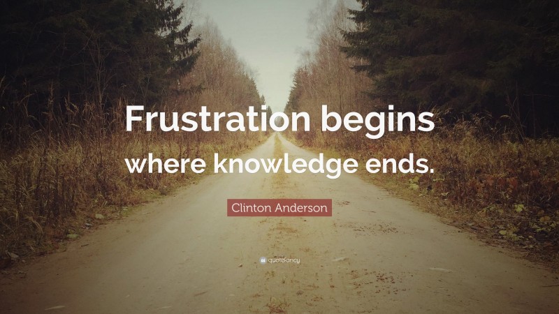 Clinton Anderson Quote: “Frustration begins where knowledge ends.”