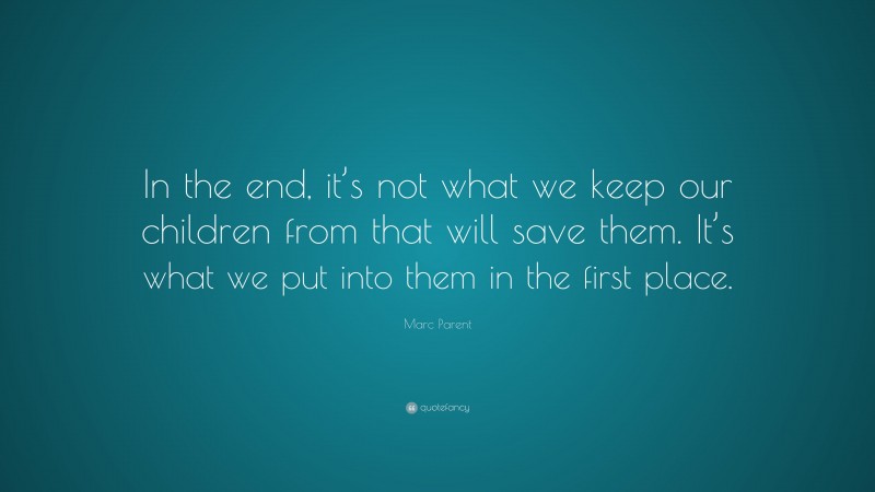 Marc Parent Quote: “In the end, it’s not what we keep our children from that will save them. It’s what we put into them in the first place.”