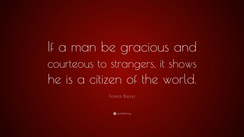 Francis Bacon Quote: “If a man be gracious and courteous to strangers, it shows he is a citizen of the world.”