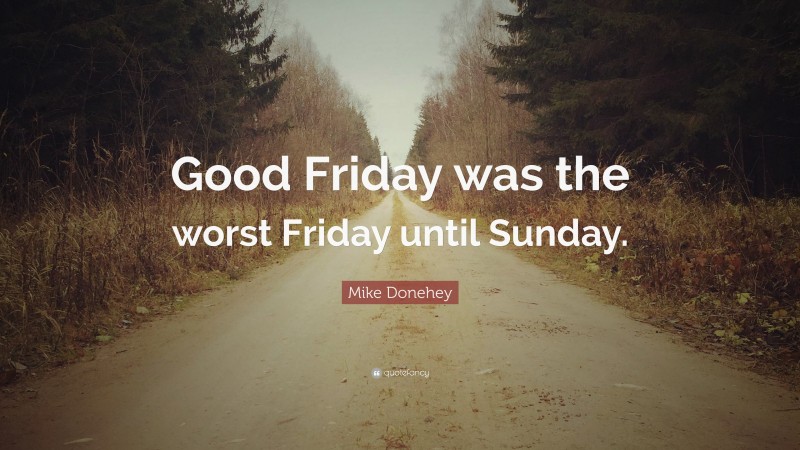 Mike Donehey Quote: “Good Friday was the worst Friday until Sunday.”