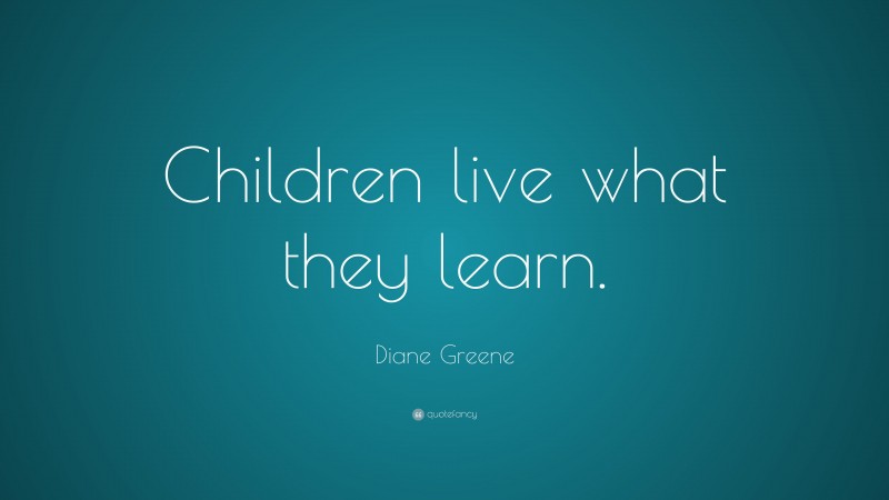 Diane Greene Quote: “Children live what they learn.”