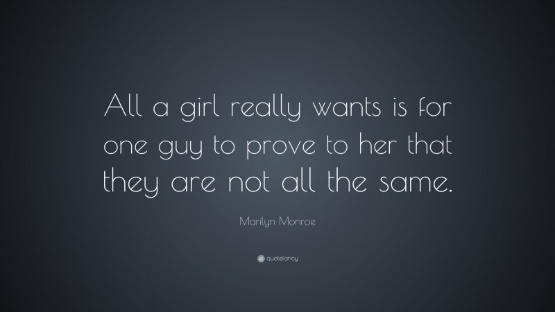 Marilyn Monroe Quote: “All a girl really wants is for one guy to prove to her that they are not all the same.”