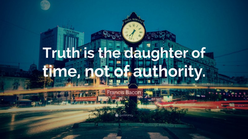 Francis Bacon Quote: “Truth is the daughter of time, not of authority.”