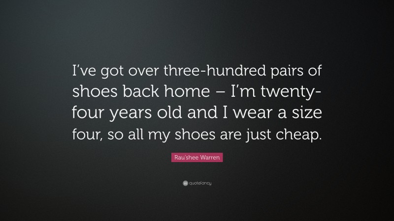 Rau'shee Warren Quote: “I’ve got over three-hundred pairs of shoes back home – I’m twenty-four years old and I wear a size four, so all my shoes are just cheap.”