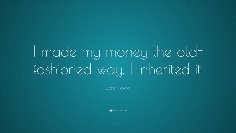 John Raese Quote: “I made my money the old-fashioned way, I inherited it.”