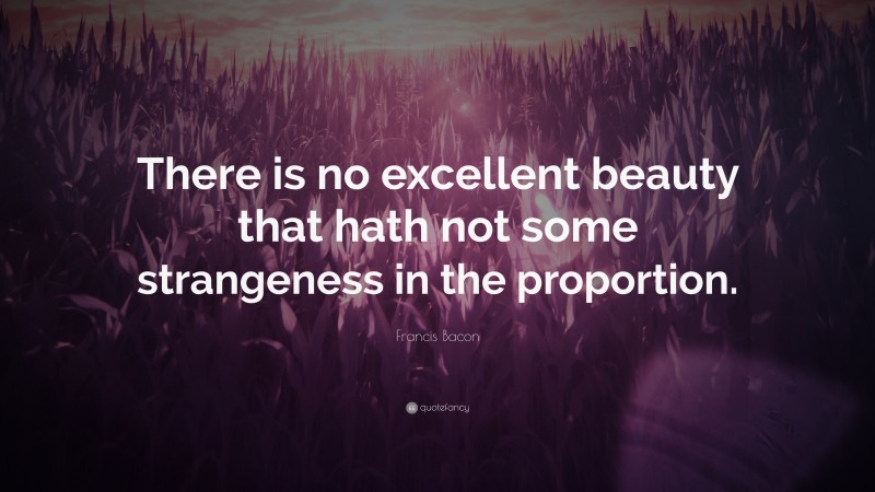 Francis Bacon Quote: “There is no excellent beauty that hath not some strangeness in the proportion.”