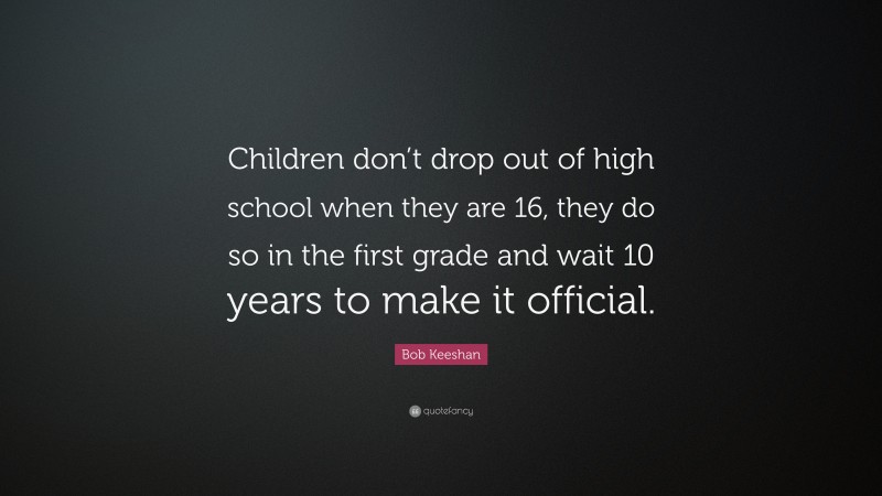 Bob Keeshan Quote: “Children don’t drop out of high school when they are 16, they do so in the first grade and wait 10 years to make it official.”