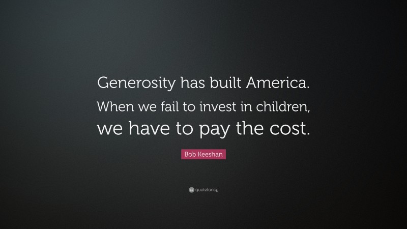 Bob Keeshan Quote: “Generosity has built America. When we fail to invest in children, we have to pay the cost.”