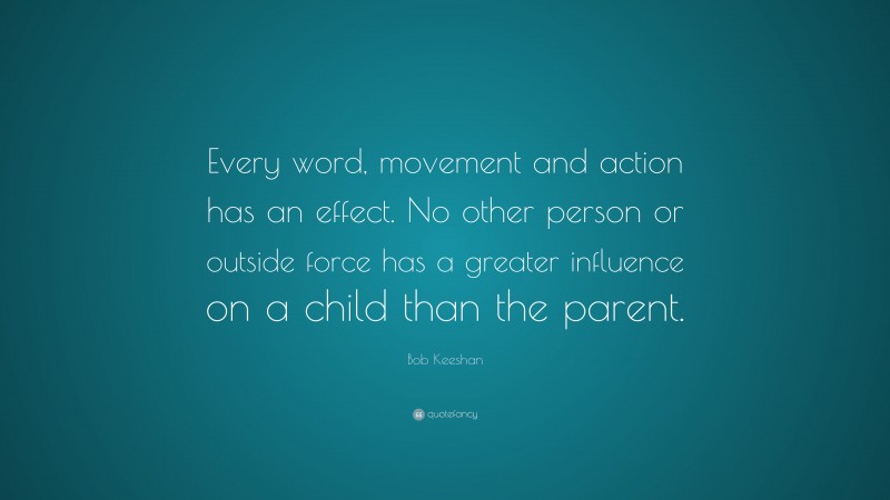 Bob Keeshan Quote: “Every word, movement and action has an effect. No other person or outside force has a greater influence on a child than the parent.”