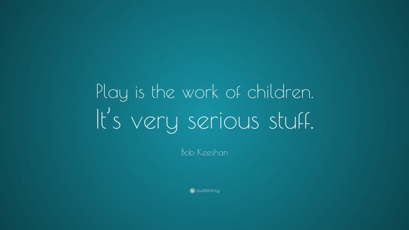 Bob Keeshan Quote: “Play is the work of children. It’s very serious stuff.”