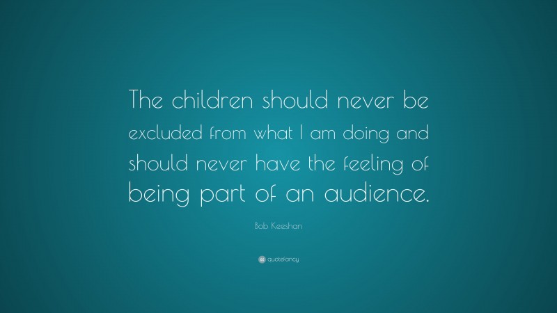 Bob Keeshan Quote: “The children should never be excluded from what I am doing and should never have the feeling of being part of an audience.”