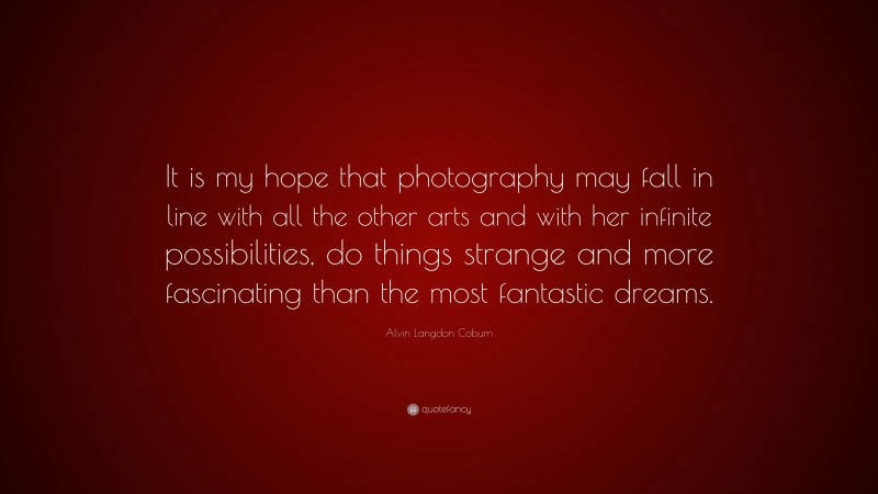 Alvin Langdon Coburn Quote: “It is my hope that photography may fall in line with all the other arts and with her infinite possibilities, do things strange and more fascinating than the most fantastic dreams.”